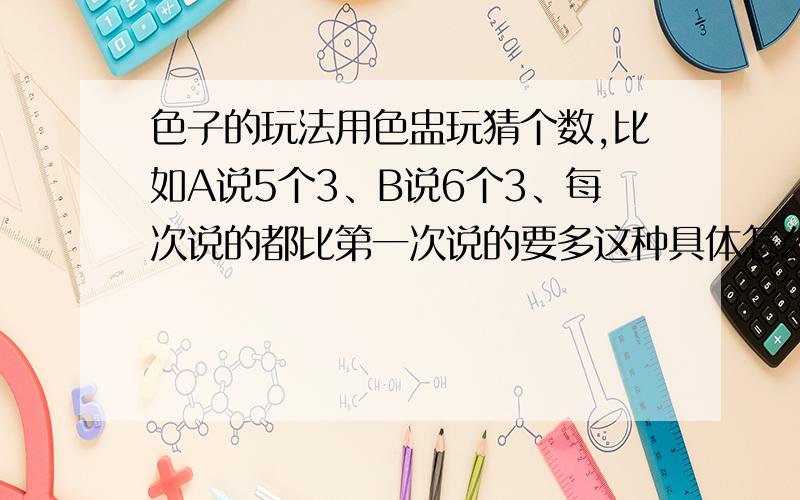 色子的玩法用色盅玩猜个数,比如A说5个3、B说6个3、每次说的都比第一次说的要多这种具体怎么玩?