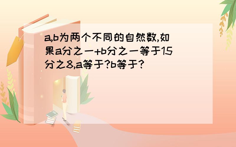 a,b为两个不同的自然数,如果a分之一+b分之一等于15分之8,a等于?b等于?