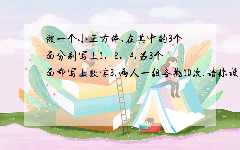 做一个小正方体,在其中的3个面分别写上1、2、4,另3个面都写上数字3.两人一组各抛10次.请你设计一个公尽量说得简单易懂，通俗点。