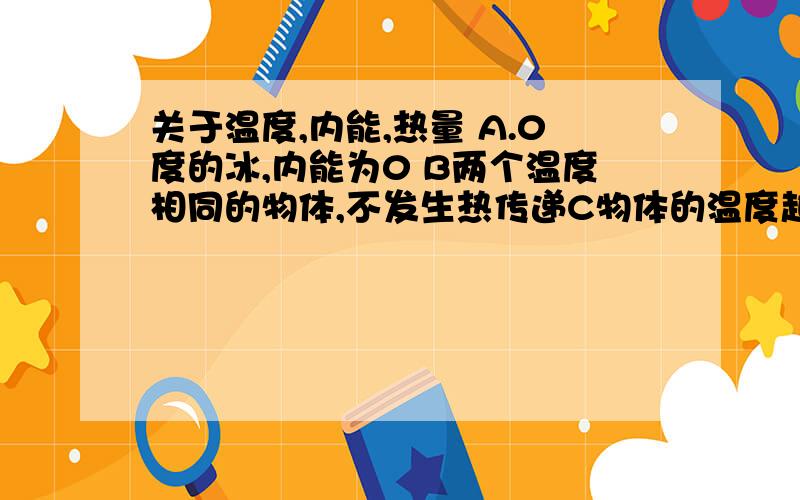 关于温度,内能,热量 A.0度的冰,内能为0 B两个温度相同的物体,不发生热传递C物体的温度越高,所含热量越多D对物体做功,物体温度一定升高