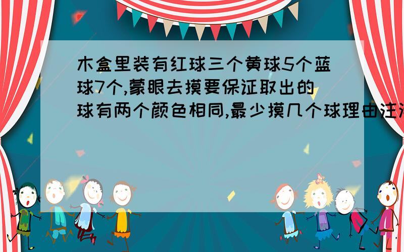 木盒里装有红球三个黄球5个蓝球7个,蒙眼去摸要保证取出的球有两个颜色相同,最少摸几个球理由注清