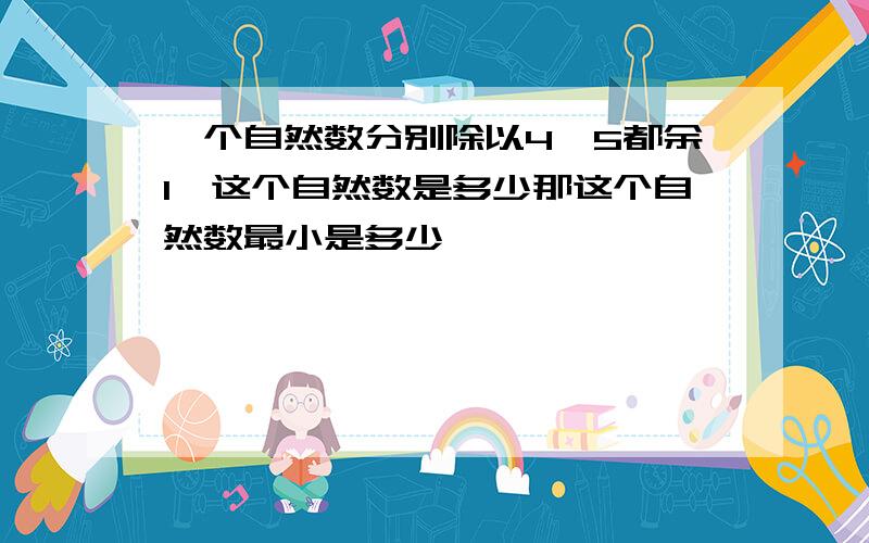 一个自然数分别除以4,5都余1,这个自然数是多少那这个自然数最小是多少