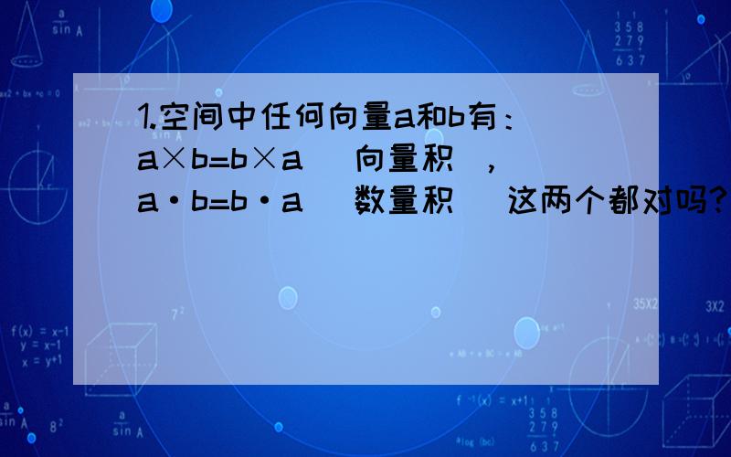 1.空间中任何向量a和b有：a×b=b×a （向量积）,a·b=b·a （数量积） 这两个都对吗?