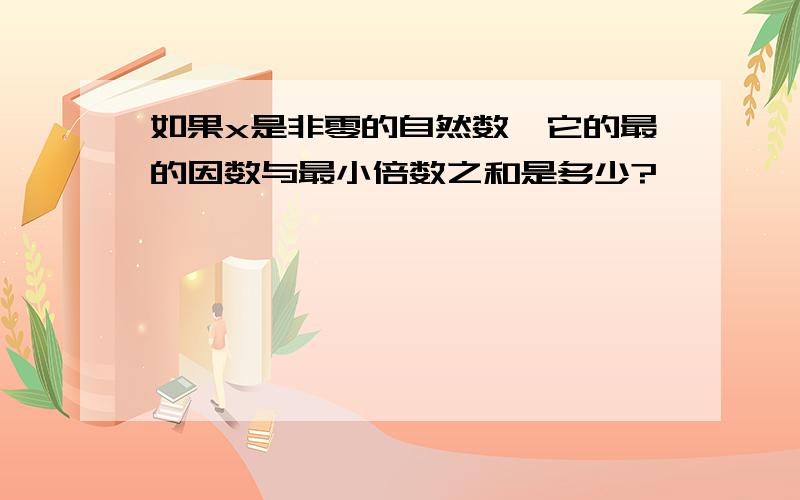 如果x是非零的自然数,它的最的因数与最小倍数之和是多少?