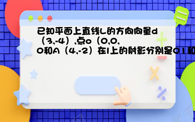 已知平面上直线L的方向向量d（3,-4）,点o（0,0,0和A（4,-2）在l上的射影分别是01和A1 求向量|O1A1|=?