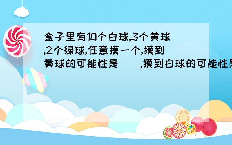 盒子里有10个白球,3个黄球,2个绿球,任意摸一个,摸到黄球的可能性是（）,摸到白球的可能性是（）,摸到绿球的可能性是（）?