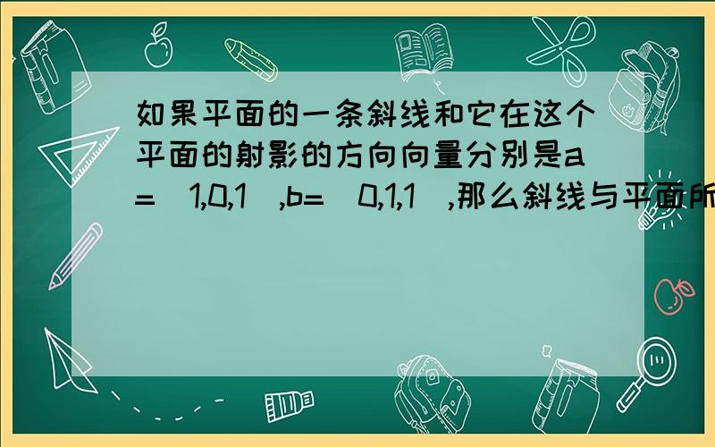 如果平面的一条斜线和它在这个平面的射影的方向向量分别是a=(1,0,1）,b=(0,1,1),那么斜线与平面所成的角