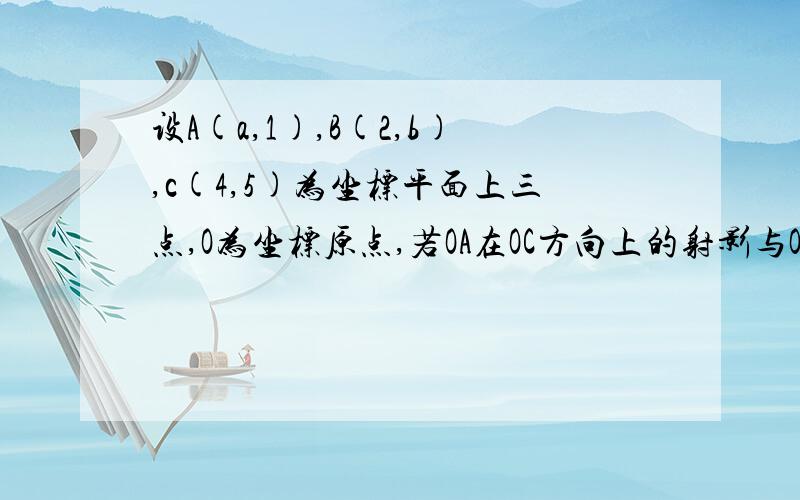 设A(a,1),B(2,b),c(4,5)为坐标平面上三点,O为坐标原点,若OA在OC方向上的射影与OB在OC方向上的投影相同根据题意,为什么就有OA.OC=OB.OC,我不明白,请指教,谢谢了