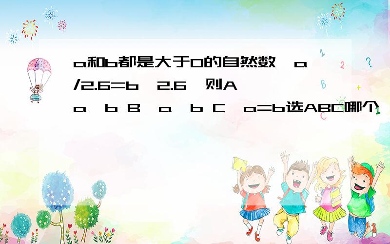 a和b都是大于0的自然数,a/2.6=b*2.6,则A,a〉b B,a〈b C,a=b选ABC哪个