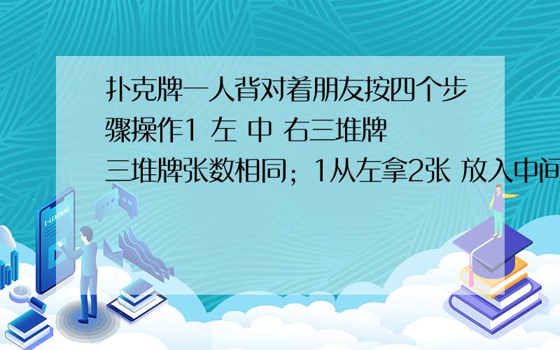 扑克牌一人背对着朋友按四个步骤操作1 左 中 右三堆牌 三堆牌张数相同；1从左拿2张 放入中间.3.右拿一张放中间4.左堆一张有几张 就从中间那几张牌放入左边一堆.问：中间一堆牌的张数是