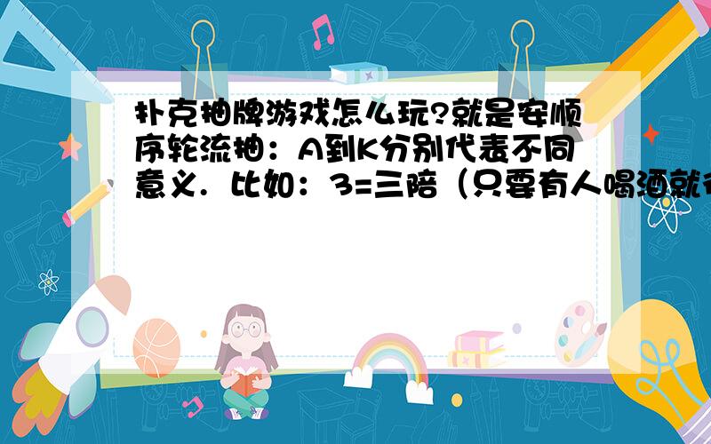 扑克抽牌游戏怎么玩?就是安顺序轮流抽：A到K分别代表不同意义.  比如：3=三陪（只要有人喝酒就得陪着喝）  10=神经病（谁和神经病说话了就得喝酒）   1=指谁谁喝请高人告诉我每张牌代表