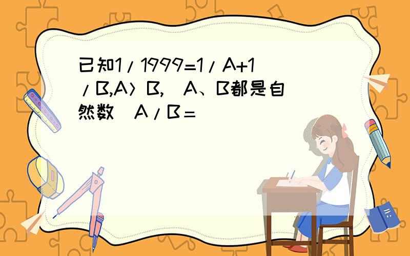 已知1/1999=1/A+1/B,A＞B,（A、B都是自然数）A/B＝（ ）