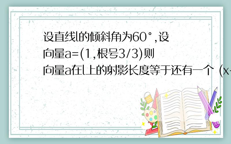 设直线l的倾斜角为60°,设向量a=(1,根号3/3)则向量a在l上的射影长度等于还有一个 (x+2/x)^5的二项展开式中x^3的系数为？