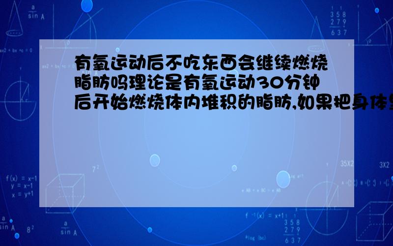 有氧运动后不吃东西会继续燃烧脂肪吗理论是有氧运动30分钟后开始燃烧体内堆积的脂肪,如果把身体里的血糖消耗完就停止运动了,在剩下的几个小时里没吃东西 身体会燃烧脂肪来维持平常