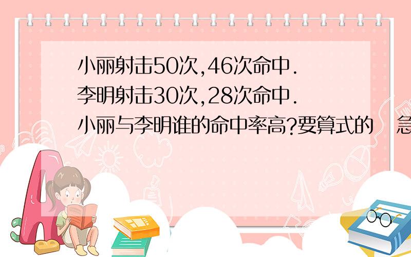 小丽射击50次,46次命中.李明射击30次,28次命中.小丽与李明谁的命中率高?要算式的   急用!