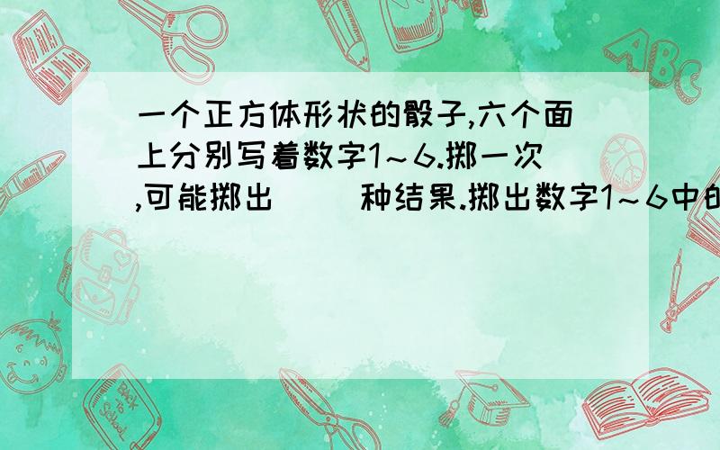 一个正方体形状的骰子,六个面上分别写着数字1～6.掷一次,可能掷出（ ）种结果.掷出数字1～6中的某一个的可能性是（ ）.