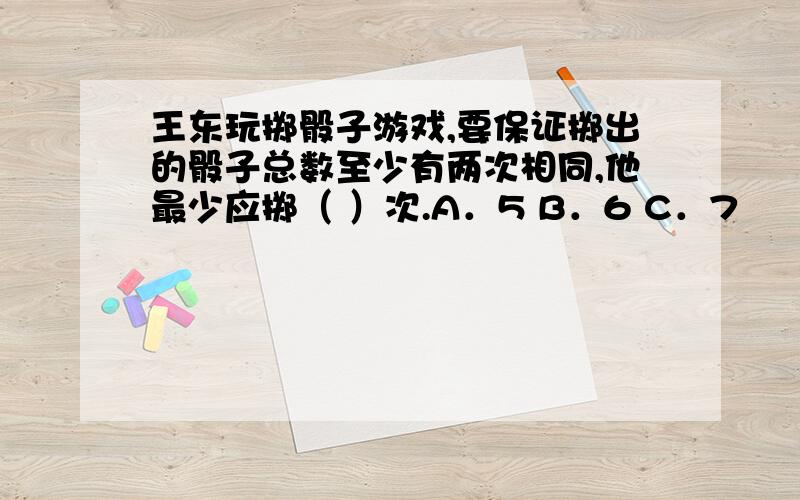 王东玩掷骰子游戏,要保证掷出的骰子总数至少有两次相同,他最少应掷（ ）次.A．5 B．6 C．7　　　 D．8