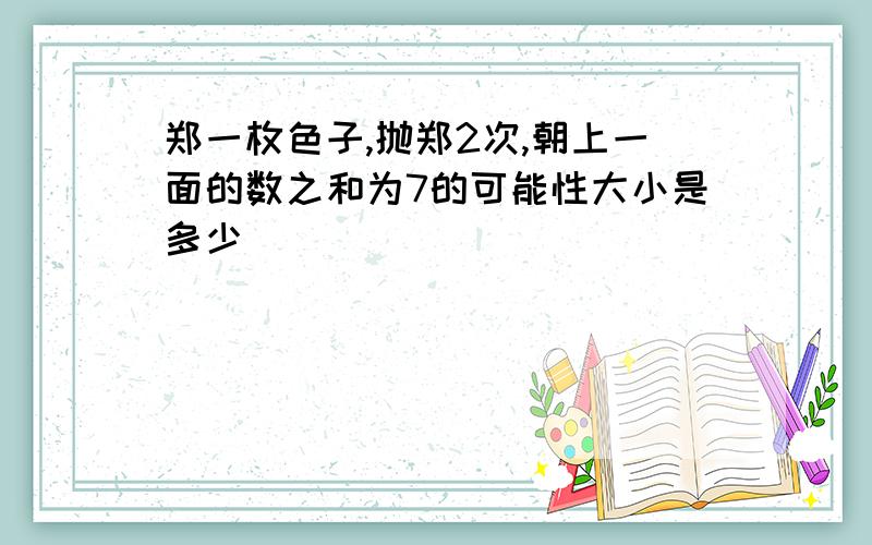 郑一枚色子,抛郑2次,朝上一面的数之和为7的可能性大小是多少