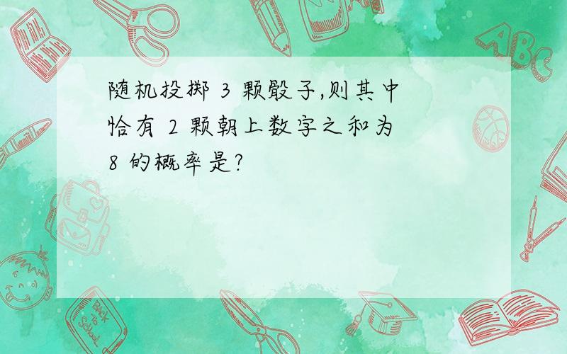 随机投掷 3 颗骰子,则其中恰有 2 颗朝上数字之和为 8 的概率是?