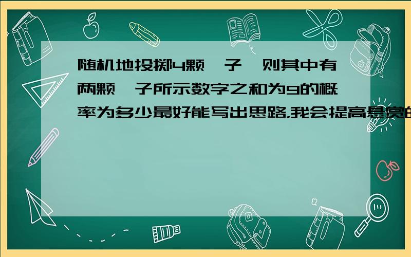 随机地投掷4颗骰子,则其中有两颗骰子所示数字之和为9的概率为多少最好能写出思路，我会提高悬赏的