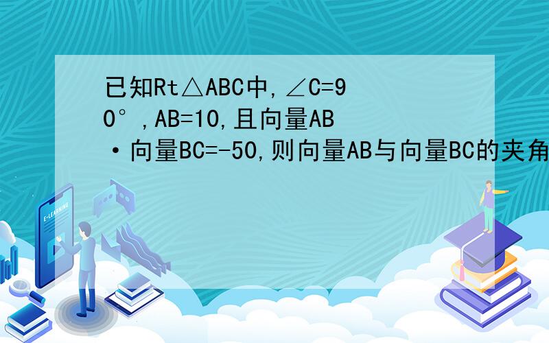 已知Rt△ABC中,∠C=90°,AB=10,且向量AB·向量BC=-50,则向量AB与向量BC的夹角为