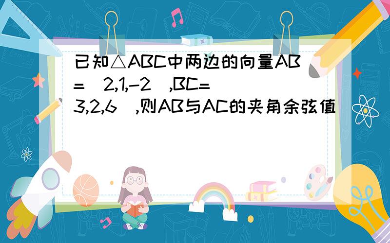 已知△ABC中两边的向量AB=(2,1,-2),BC=(3,2,6),则AB与AC的夹角余弦值____