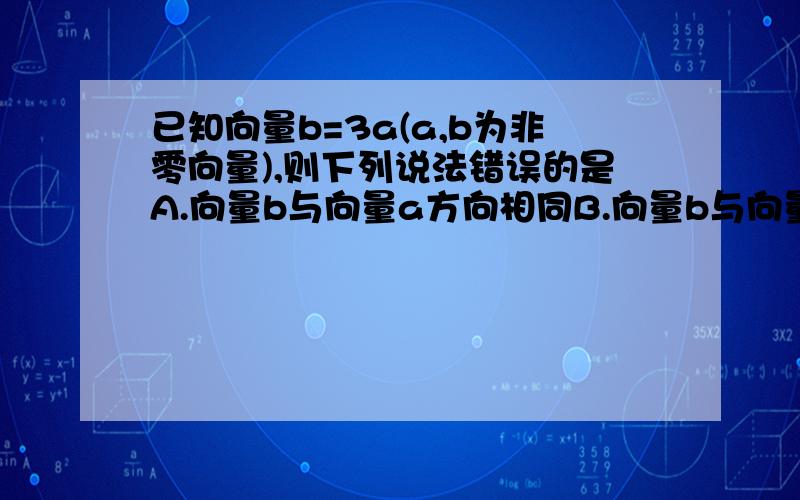 已知向量b=3a(a,b为非零向量),则下列说法错误的是A.向量b与向量a方向相同B.向量b与向量a方向不同C.|b|=3|a|D.向量b与向量a平行