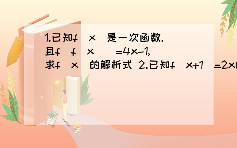 1.已知f(x)是一次函数,且f[f(x)]=4x-1,求f(x)的解析式 2.已知f(x+1)=2x的平方-3x+1,求f(x).3.已知二次函数f(x),当x=2时有最大值16,它的图象截x轴所得的线段长为8,求解析式y=f(x).