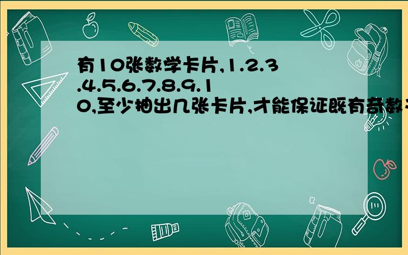 有10张数学卡片,1.2.3.4.5.6.7.8.9.10,至少抽出几张卡片,才能保证既有奇数又有偶数?