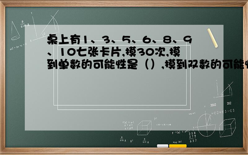 桌上有1、3、5、6、8、9、10七张卡片,摸30次,摸到单数的可能性是（）,摸到双数的可能性是（）