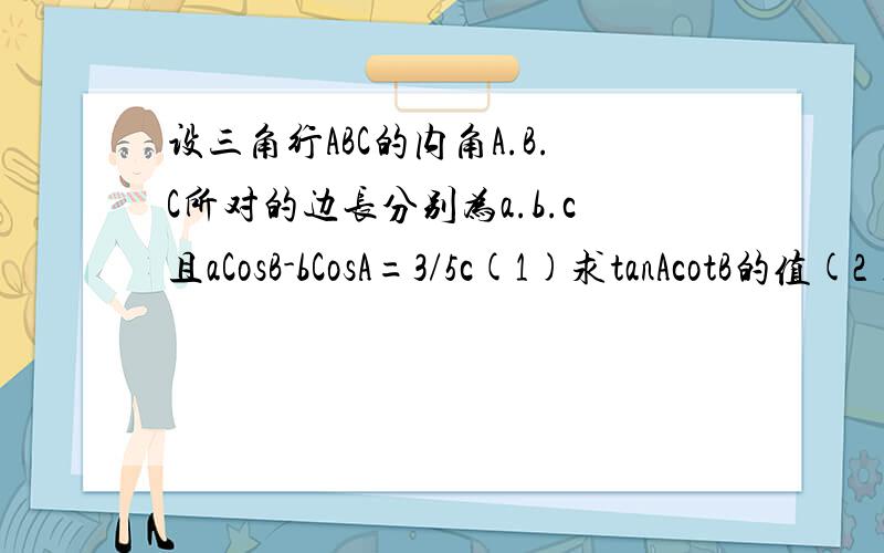 设三角行ABC的内角A.B.C所对的边长分别为a.b.c且aCosB-bCosA=3/5c(1)求tanAcotB的值(2)求tan(A-B)的最大值