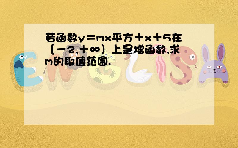 若函数y＝mx平方＋x＋5在［－2,＋∞）上是增函数,求m的取值范围.