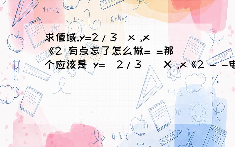 求值域.y=2/3^x ,x《2 有点忘了怎么做= =那个应该是 y=(2/3)^X ,x《2 - -电脑写比较麻烦