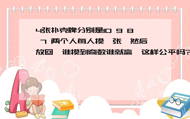 4张扑克牌分别是10 9 8 7 两个人每人摸一张,然后放回,谁摸到奇数谁就赢,这样公平吗?