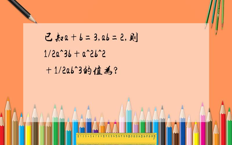 已知a+b=3,ab=2,则1/2a^3b+a^2b^2+1/2ab^3的值为?