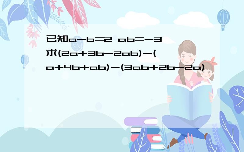 已知a-b=2 ab=-3 求(2a+3b-2ab)-(a+4b+ab)-(3ab+2b-2a)