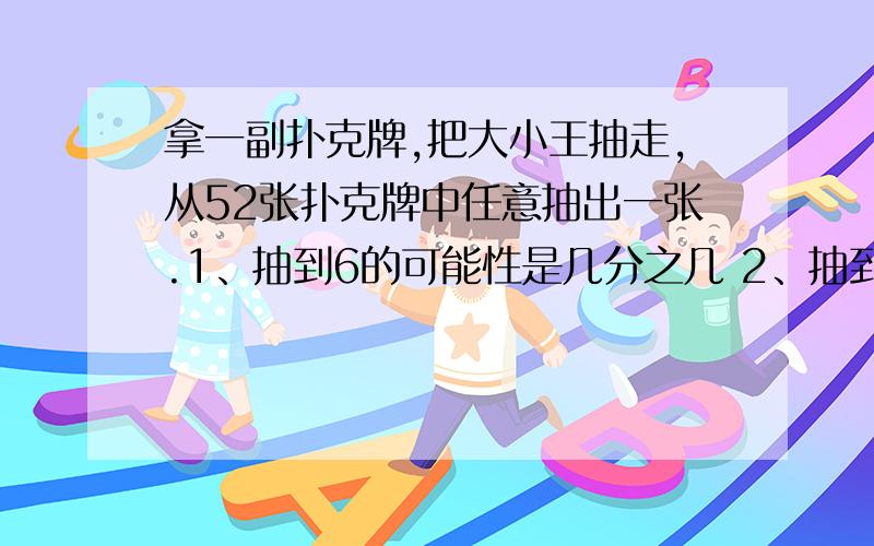 拿一副扑克牌,把大小王抽走,从52张扑克牌中任意抽出一张.1、抽到6的可能性是几分之几 2、抽到黑桃5的可能性是几分之几 3、抽到黑桃的可能性是几分之几 4、抽到7的可能性是几分之几 5、