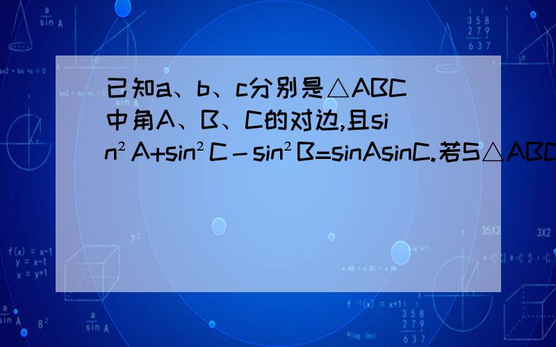 已知a、b、c分别是△ABC中角A、B、C的对边,且sin²A+sin²C－sin²B=sinAsinC.若S△ABC=3√3/4且b=√3,求a+c