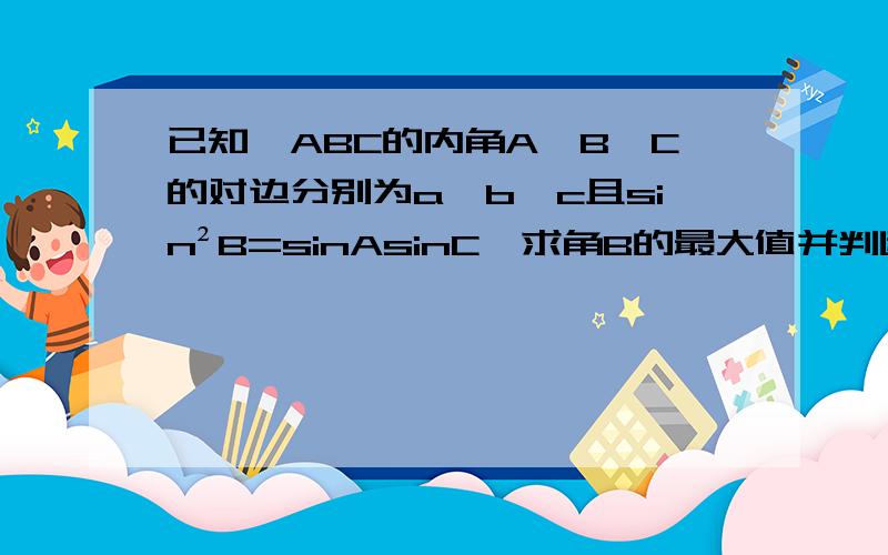 已知△ABC的内角A,B,C的对边分别为a,b,c且sin²B=sinAsinC,求角B的最大值并判断此时△ABC的形状