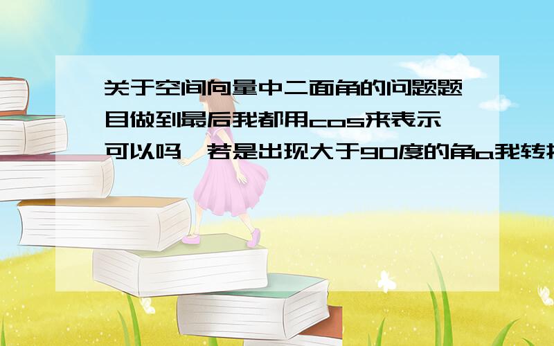 关于空间向量中二面角的问题题目做到最后我都用cos来表示可以吗,若是出现大于90度的角a我转换为TT-a可以吗,我看有些题目的答案一上来就用sin做,最后的结果也是sin,但应该都是一样的吧