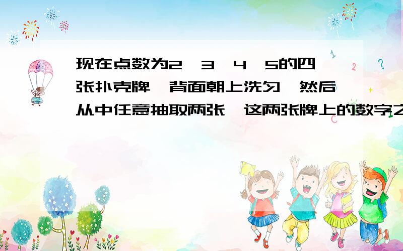 现在点数为2,3,4,5的四张扑克牌,背面朝上洗匀,然后从中任意抽取两张,这两张牌上的数字之和为偶数的概率为