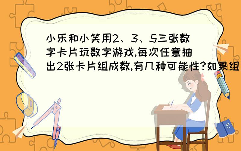 小乐和小笑用2、3、5三张数字卡片玩数字游戏,每次任意抽出2张卡片组成数,有几种可能性?如果组成单数小乐胜,组成双数笑笑胜.这种游戏公平吗?说明理由.