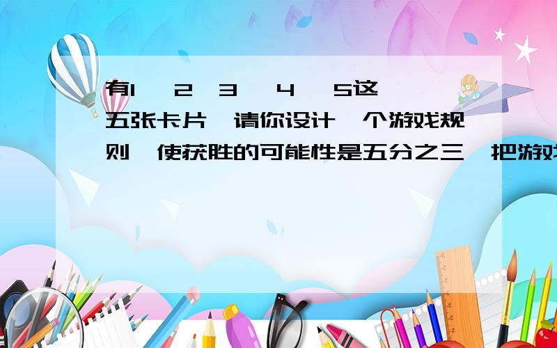 有1 ,2,3 ,4 ,5这五张卡片,请你设计一个游戏规则,使获胜的可能性是五分之三,把游戏规则写下来