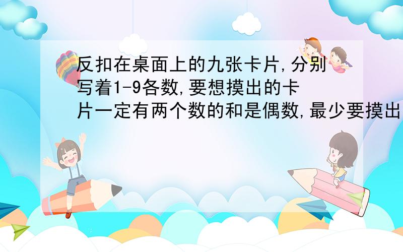 反扣在桌面上的九张卡片,分别写着1-9各数,要想摸出的卡片一定有两个数的和是偶数,最少要摸出多少张卡片