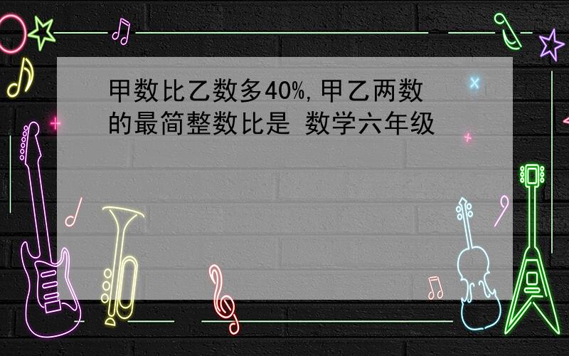 甲数比乙数多40%,甲乙两数的最简整数比是 数学六年级