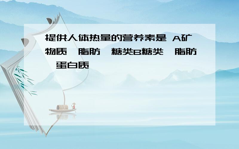 提供人体热量的营养素是 A矿物质、脂肪、糖类B糖类、脂肪、蛋白质