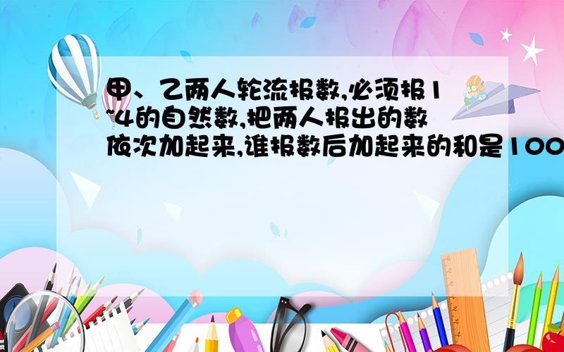 甲、乙两人轮流报数,必须报1~4的自然数,把两人报出的数依次加起来,谁报数后加起来的和是1000,谁就取胜.如果甲要取胜,是先报还是后报?报几?以后怎样报?    各位帮丅忙卅,要过程,要算式,详