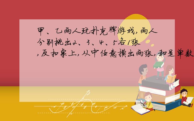 甲、乙两人玩扑克牌游戏,两人分别挑出2、3、4、5各1张,反扣桌上,从中任意摸出两张,和是单数甲胜,和是双数乙胜.（1）和是双数的可能性是多少?（2）这个游戏规则公平吗?