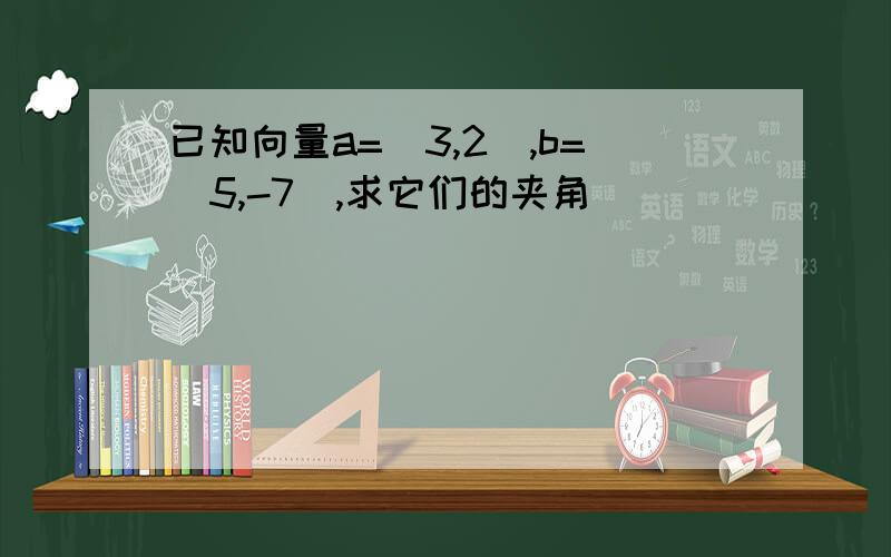 已知向量a=(3,2),b=(5,-7),求它们的夹角