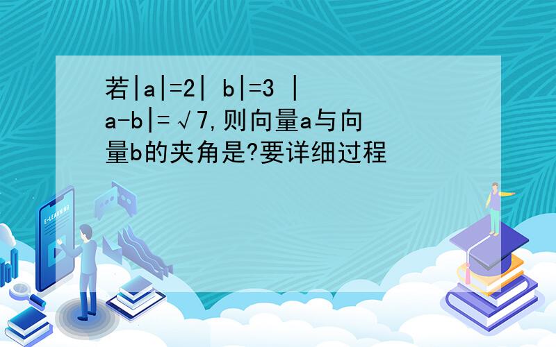 若|a|=2| b|=3 |a-b|=√7,则向量a与向量b的夹角是?要详细过程